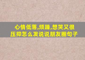 心情低落,烦躁,想哭又很压抑怎么发说说朋友圈句子