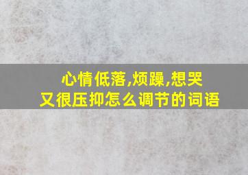 心情低落,烦躁,想哭又很压抑怎么调节的词语