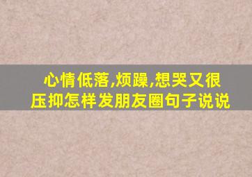 心情低落,烦躁,想哭又很压抑怎样发朋友圈句子说说