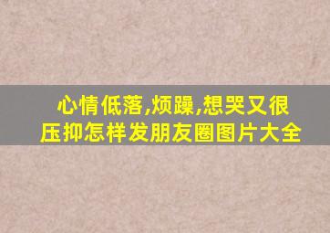 心情低落,烦躁,想哭又很压抑怎样发朋友圈图片大全