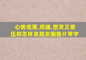 心情低落,烦躁,想哭又很压抑怎样发朋友圈图片带字