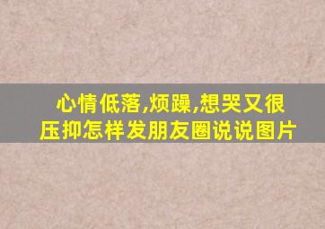 心情低落,烦躁,想哭又很压抑怎样发朋友圈说说图片