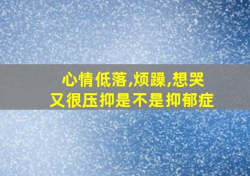 心情低落,烦躁,想哭又很压抑是不是抑郁症