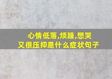 心情低落,烦躁,想哭又很压抑是什么症状句子