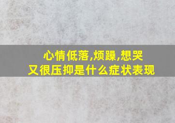 心情低落,烦躁,想哭又很压抑是什么症状表现