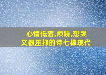 心情低落,烦躁,想哭又很压抑的诗七律现代