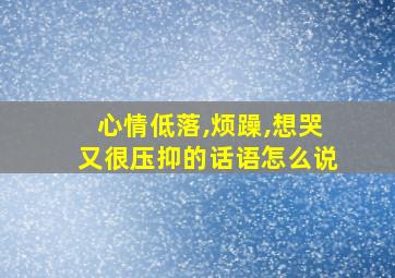 心情低落,烦躁,想哭又很压抑的话语怎么说