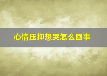 心情压抑想哭怎么回事