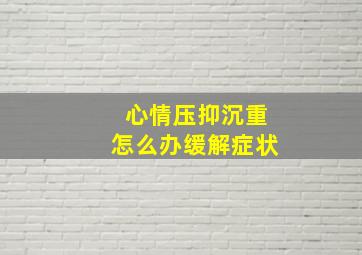 心情压抑沉重怎么办缓解症状