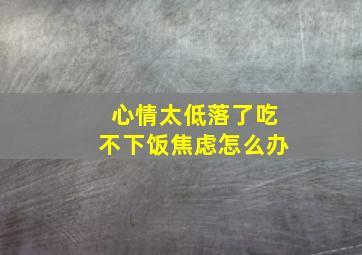 心情太低落了吃不下饭焦虑怎么办