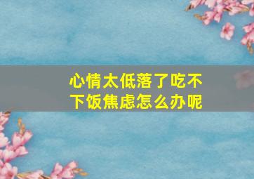 心情太低落了吃不下饭焦虑怎么办呢