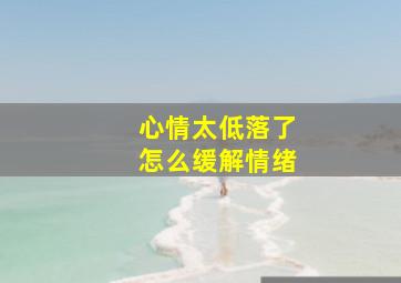 心情太低落了怎么缓解情绪