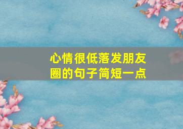 心情很低落发朋友圈的句子简短一点