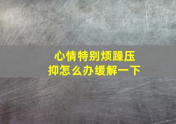 心情特别烦躁压抑怎么办缓解一下