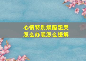 心情特别烦躁想哭怎么办呢怎么缓解