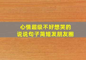 心情超级不好想哭的说说句子简短发朋友圈