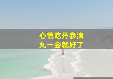 心慌吃丹参滴丸一会就好了