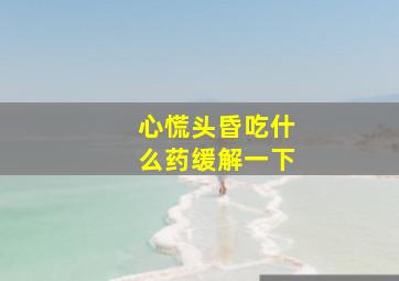 心慌头昏吃什么药缓解一下