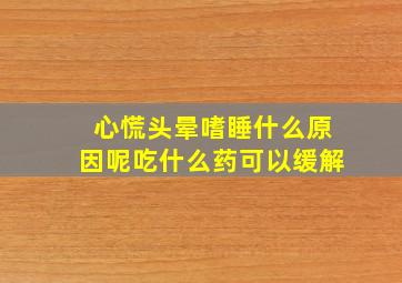 心慌头晕嗜睡什么原因呢吃什么药可以缓解