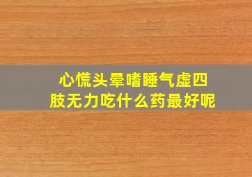 心慌头晕嗜睡气虚四肢无力吃什么药最好呢