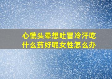 心慌头晕想吐冒冷汗吃什么药好呢女性怎么办