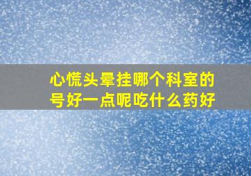 心慌头晕挂哪个科室的号好一点呢吃什么药好