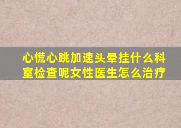 心慌心跳加速头晕挂什么科室检查呢女性医生怎么治疗