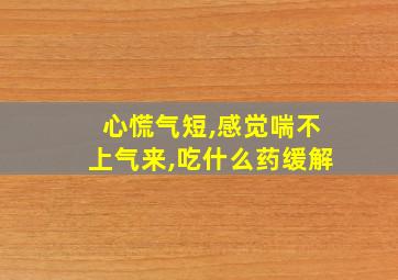 心慌气短,感觉喘不上气来,吃什么药缓解