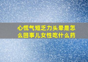 心慌气短乏力头晕是怎么回事儿女性吃什么药