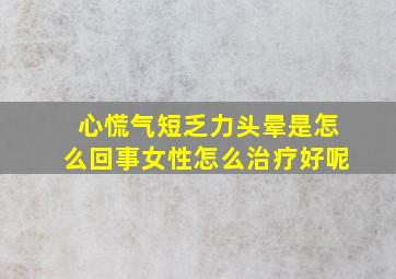 心慌气短乏力头晕是怎么回事女性怎么治疗好呢