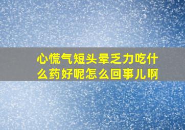 心慌气短头晕乏力吃什么药好呢怎么回事儿啊