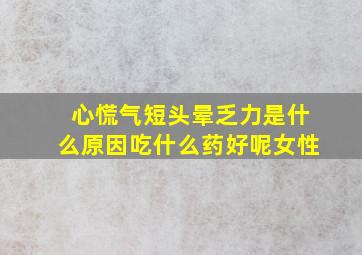 心慌气短头晕乏力是什么原因吃什么药好呢女性