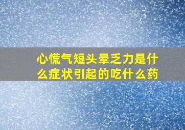 心慌气短头晕乏力是什么症状引起的吃什么药