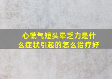 心慌气短头晕乏力是什么症状引起的怎么治疗好