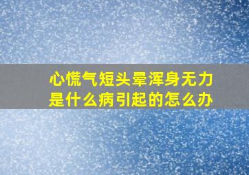 心慌气短头晕浑身无力是什么病引起的怎么办