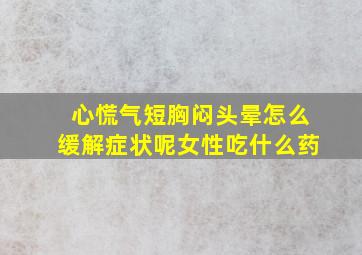 心慌气短胸闷头晕怎么缓解症状呢女性吃什么药