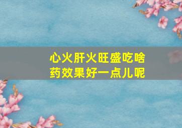 心火肝火旺盛吃啥药效果好一点儿呢