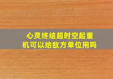 心灵终结超时空起重机可以给敌方单位用吗