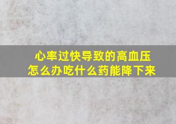 心率过快导致的高血压怎么办吃什么药能降下来