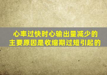 心率过快时心输出量减少的主要原因是收缩期过短引起的