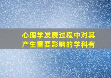 心理学发展过程中对其产生重要影响的学科有