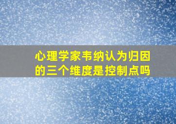 心理学家韦纳认为归因的三个维度是控制点吗