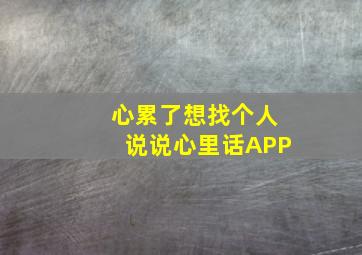 心累了想找个人说说心里话APP