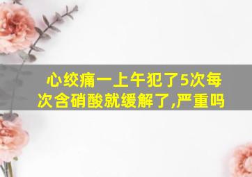 心绞痛一上午犯了5次每次含硝酸就缓解了,严重吗