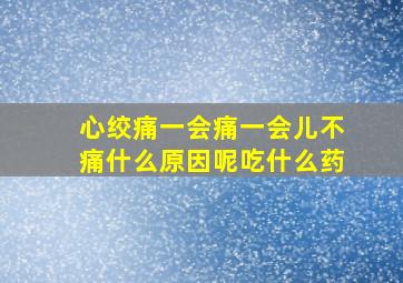 心绞痛一会痛一会儿不痛什么原因呢吃什么药