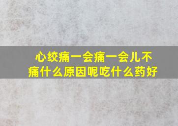 心绞痛一会痛一会儿不痛什么原因呢吃什么药好