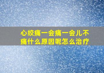 心绞痛一会痛一会儿不痛什么原因呢怎么治疗