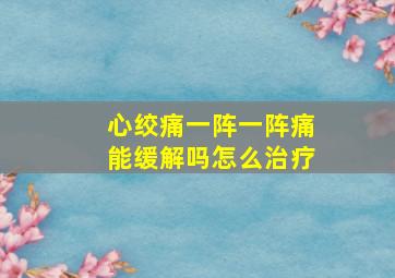 心绞痛一阵一阵痛能缓解吗怎么治疗