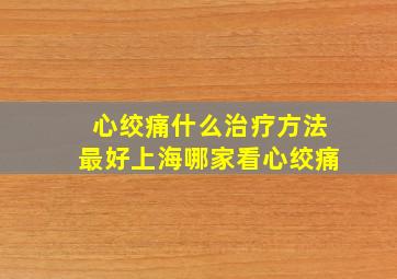 心绞痛什么治疗方法最好上海哪家看心绞痛