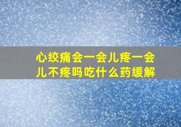 心绞痛会一会儿疼一会儿不疼吗吃什么药缓解